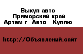 Выкуп авто - Приморский край, Артем г. Авто » Куплю   